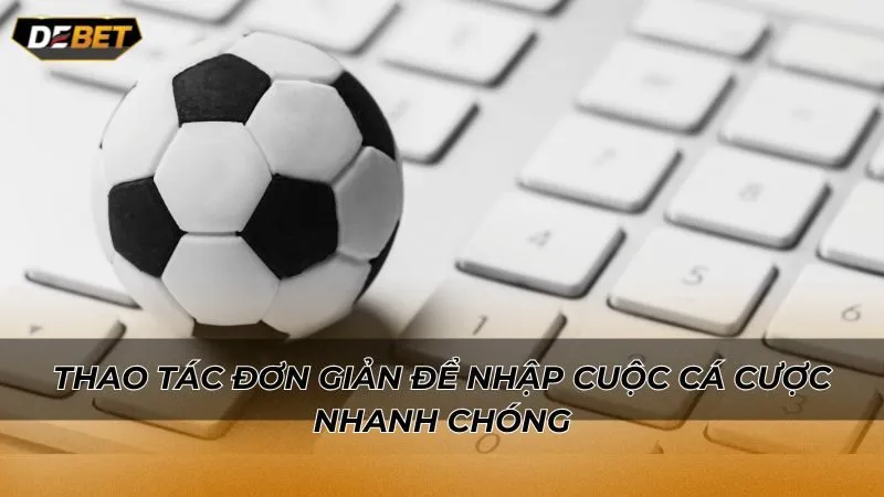 Thao tác đơn giản để nhập cuộc cá cược nhanh chóng